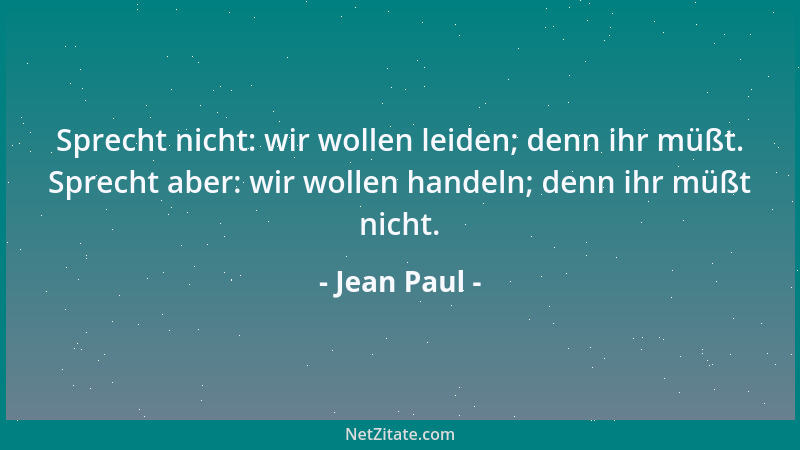 Jean Paul - Sprecht nicht: wir wollen leiden; denn ihr müßt. Sprecht aber: wir wollen handeln; denn ihr müßt nicht....