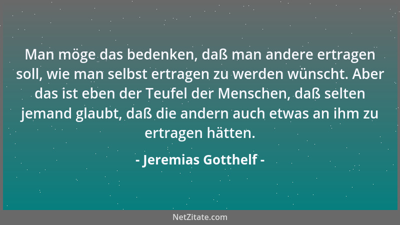 Jeremias Gotthelf - Man möge das bedenken, daß man andere ertragen soll, wie man selbst ertragen zu werden wünscht. Aber da...