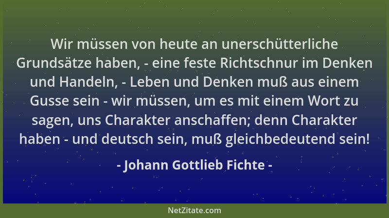 Johann Gottlieb Fichte - Wir müssen von heute an unerschütterliche Grundsätze haben, - eine feste Richtschnur im Denken und...