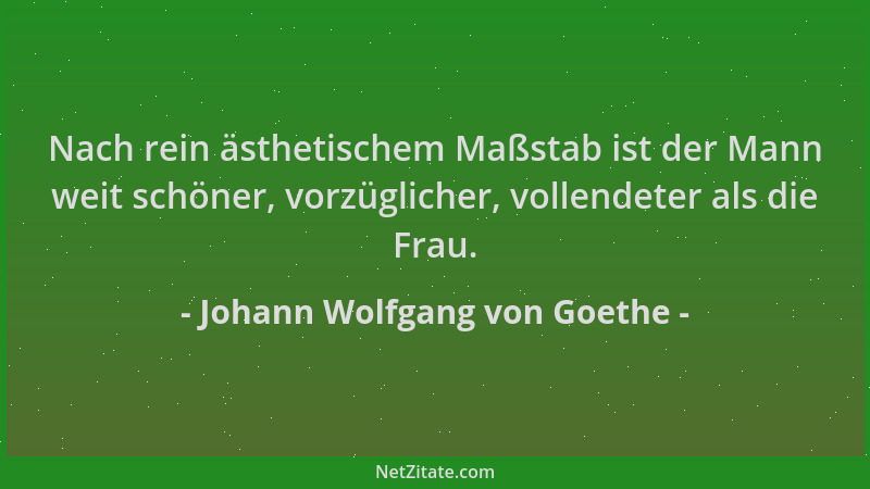 Johann Wolfgang von Goethe - Nach rein ästhetischem Maßstab ist der Mann weit schöner, vorzüglicher, vollendeter als die Fr...