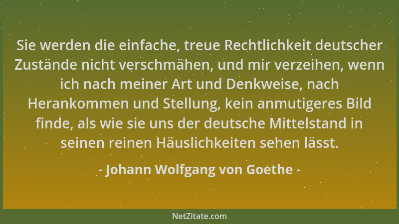 Johann Wolfgang von Goethe - Sie werden die einfache, treue Rechtlichkeit deutscher Zustände nicht verschmähen, und mir ver...