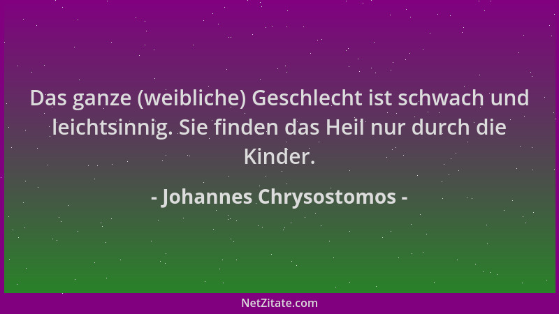 Johannes Chrysostomos - Das ganze (weibliche) Geschlecht ist schwach und leichtsinnig. Sie finden das Heil nur durch die Ki...
