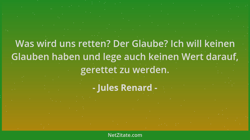 Jules Renard - Was wird uns retten? Der Glaube? Ich will keinen Glauben haben und lege auch keinen Wert darauf, gerettet zu...