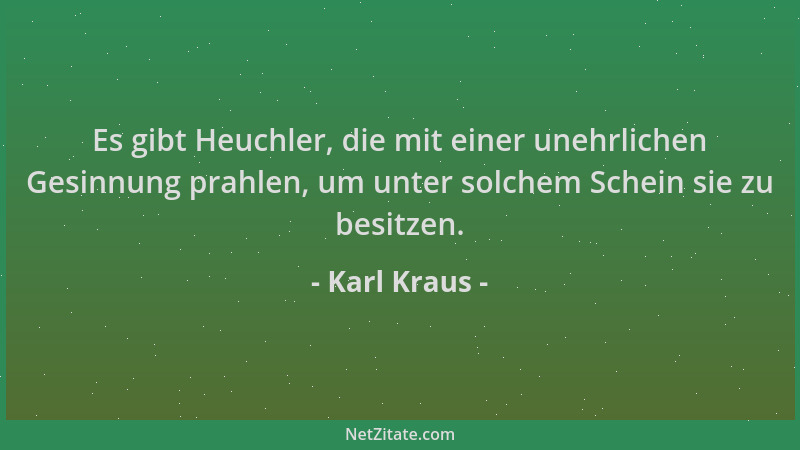 Karl Kraus - Es gibt Heuchler, die mit einer unehrlichen Gesinnung prahlen, um unter solchem Schein sie zu besitzen....