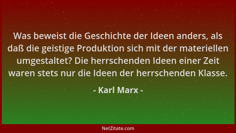 Karl Marx - Was beweist die Geschichte der Ideen anders, als daß die geistige Produktion sich mit der materiellen umgestalt...