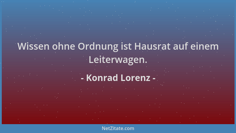 Konrad Lorenz - Wissen ohne Ordnung ist Hausrat auf einem Leiterwagen....