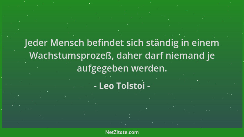Leo Tolstoi - Jeder Mensch befindet sich ständig in einem Wachstumsprozeß, daher darf niemand je aufgegeben werden....