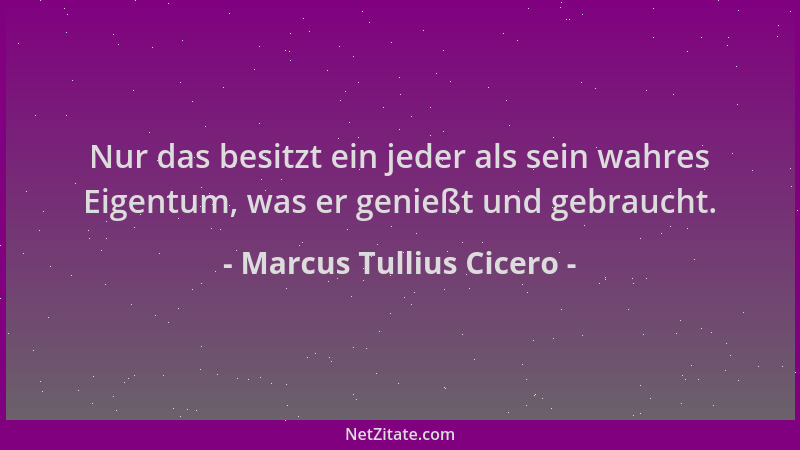 Marcus Tullius Cicero - Nur das besitzt ein jeder als sein wahres Eigentum, was er genießt und gebraucht....