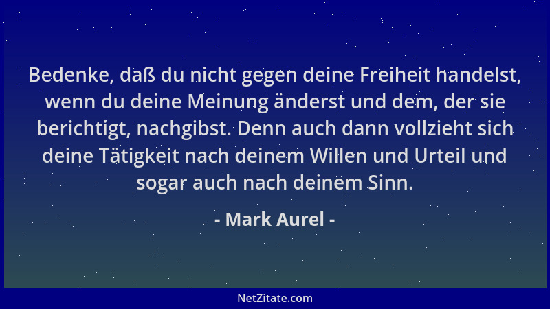 Mark Aurel - Bedenke, daß du nicht gegen deine Freiheit handelst, wenn du deine Meinung änderst und dem, der sie berichtigt...
