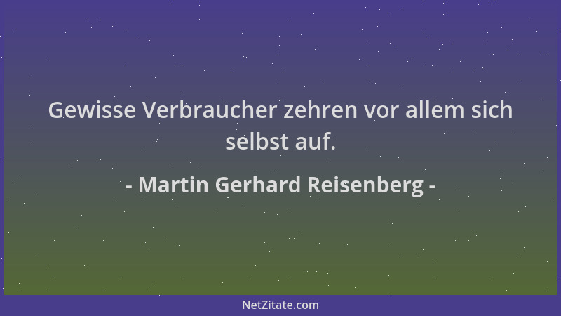 Martin Gerhard Reisenberg - Gewisse Verbraucher zehren vor allem sich selbst auf....