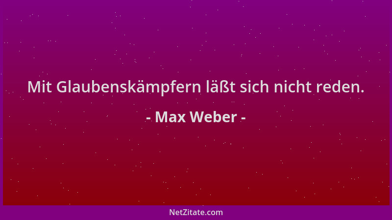 Max Weber - Mit Glaubenskämpfern läßt sich nicht reden....