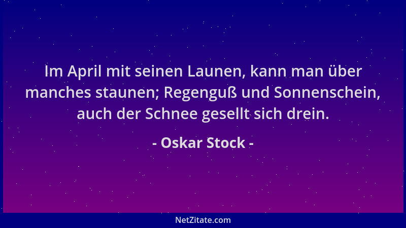 Oskar Stock - Im April mit seinen Launen, kann man über manches staunen; Regenguß und Sonnenschein, auch der Schnee gesellt...