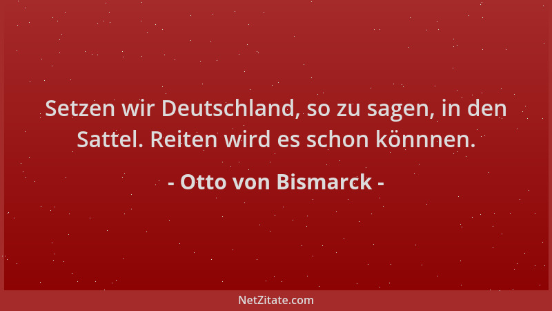 Otto von Bismarck - Setzen wir Deutschland, so zu sagen, in den Sattel. Reiten wird es schon könnnen....