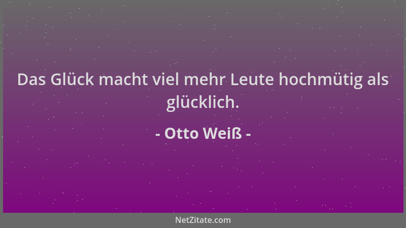 Otto Weiß - Das Glück macht viel mehr Leute hochmütig als glücklich....