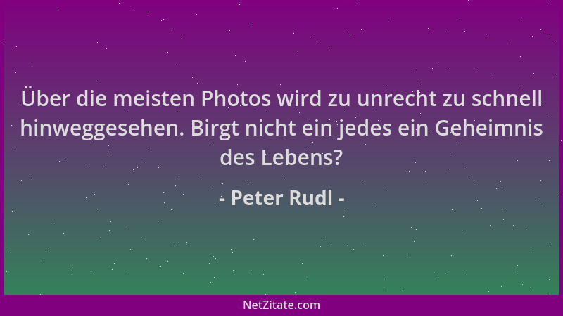 Peter Rudl - Über die meisten Photos wird zu unrecht zu schnell hinweggesehen. Birgt nicht ein jedes ein Geheimnis des Lebe...