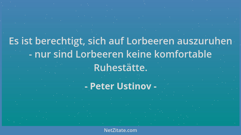 Peter Ustinov - Es ist berechtigt, sich auf Lorbeeren auszuruhen - nur sind Lorbeeren keine komfortable Ruhestätte....