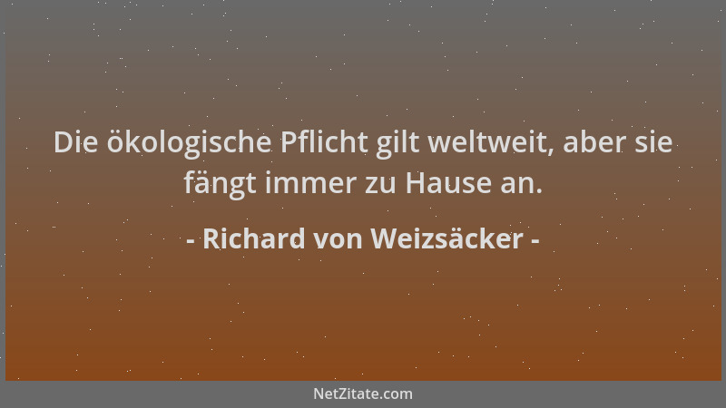 Richard von Weizsäcker - Die ökologische Pflicht gilt weltweit, aber sie fängt immer zu Hause an....