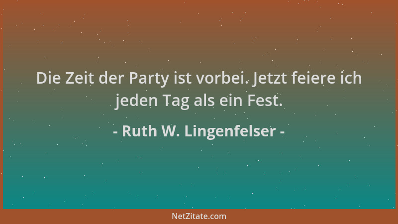 Ruth W. Lingenfelser - Die Zeit der Party ist vorbei. Jetzt feiere ich jeden Tag als ein Fest....