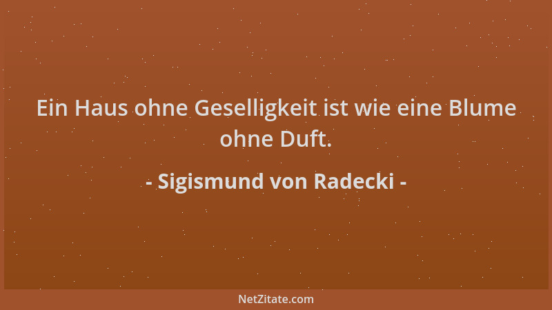 Sigismund von Radecki - Ein Haus ohne Geselligkeit ist wie eine Blume ohne Duft....