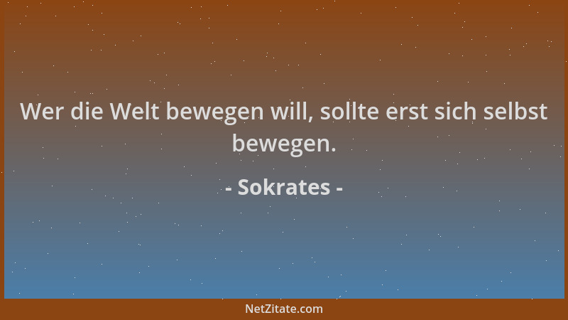 Sokrates - Wer die Welt bewegen will, sollte erst sich selbst bewegen....