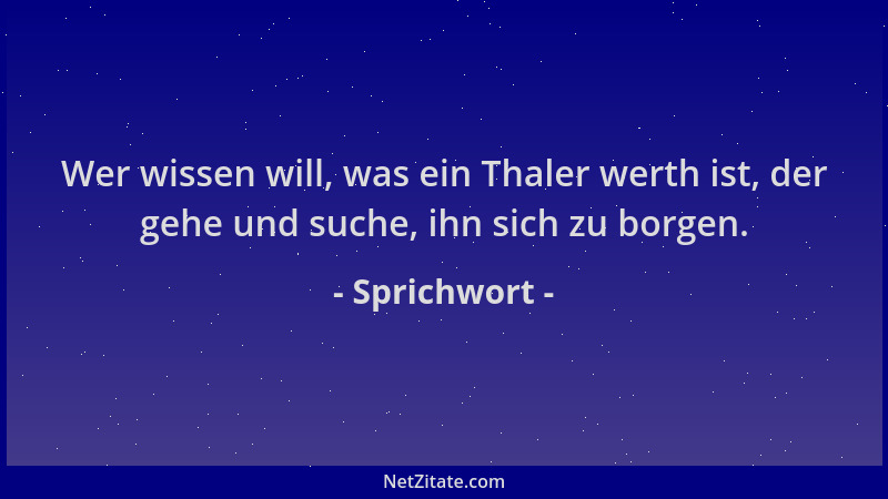 Sprichwort - Wer wissen will, was ein Thaler werth ist, der gehe und suche, ihn sich zu borgen....