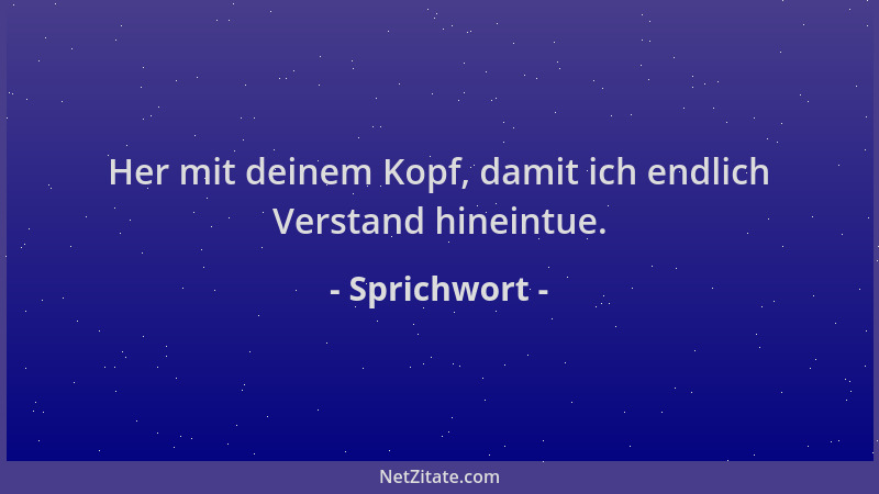 Sprichwort - Her mit deinem Kopf, damit ich endlich Verstand hineintue....