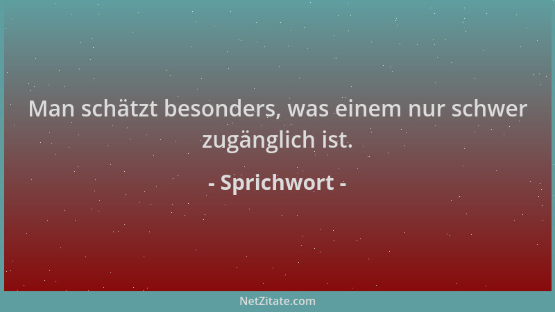 Sprichwort - Man schätzt besonders, was einem nur schwer zugänglich ist....