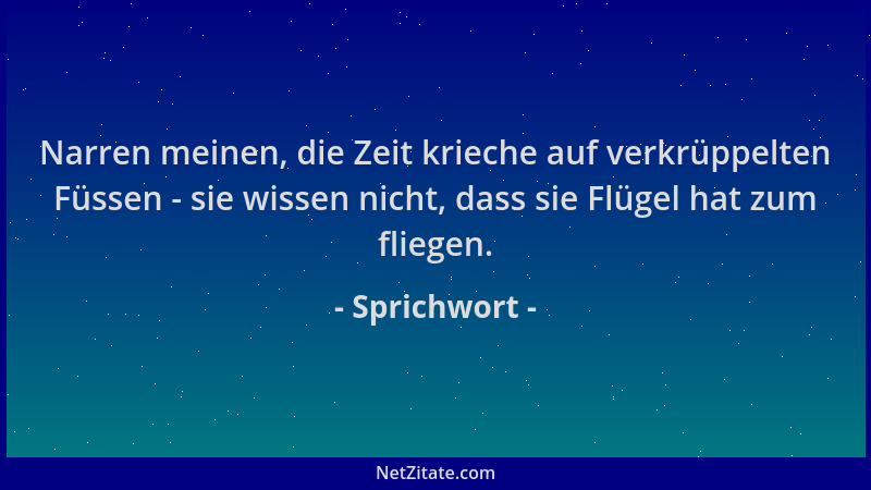 Sprichwort - Narren meinen, die Zeit krieche auf verkrüppelten Füssen - sie wissen nicht, dass sie Flügel hat zum fliegen....