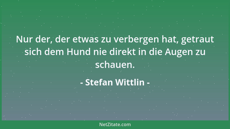Stefan Wittlin - Nur der, der etwas zu verbergen hat, getraut sich dem Hund nie direkt in die Augen zu schauen....