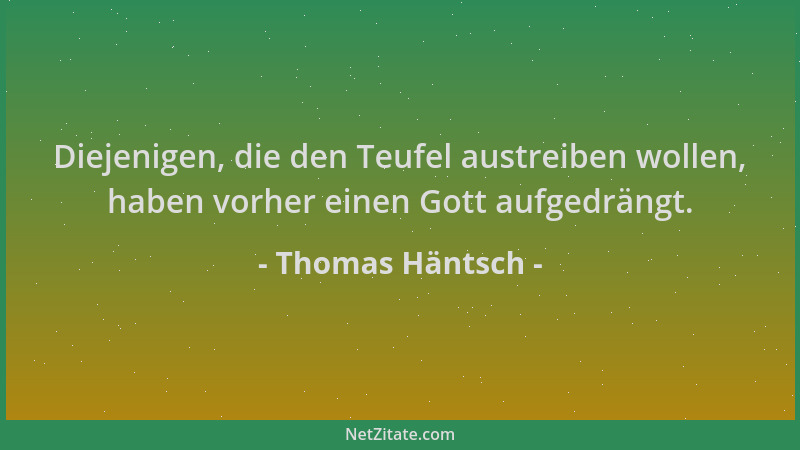 Thomas Häntsch - Diejenigen, die den Teufel austreiben wollen, haben vorher einen Gott aufgedrängt....
