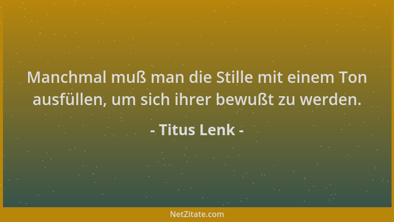 Titus Lenk - Manchmal muß man die Stille mit einem Ton ausfüllen, um sich ihrer bewußt zu werden....