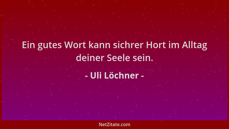 Uli Löchner - Ein gutes Wort kann sichrer Hort im Alltag deiner Seele sein....
