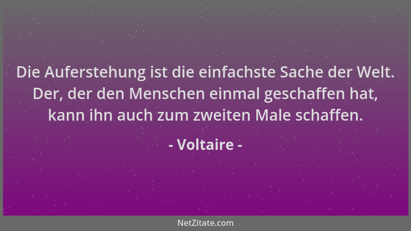 Voltaire - Die Auferstehung ist die einfachste Sache der Welt. Der, der den Menschen einmal geschaffen hat, kann ihn auch z...