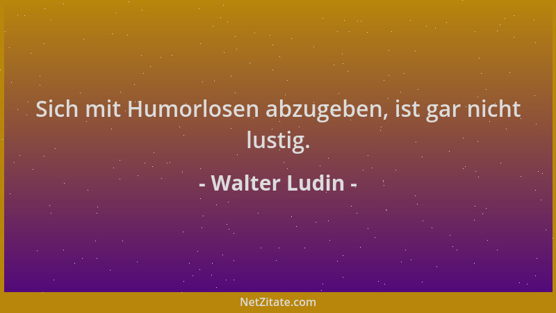 Walter Ludin - Sich mit Humorlosen abzugeben, ist gar nicht lustig....