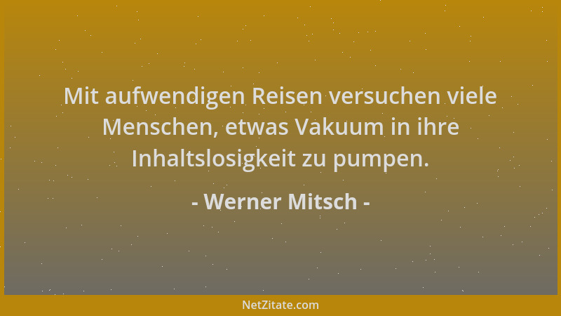 Werner Mitsch - Mit aufwendigen Reisen versuchen viele Menschen, etwas Vakuum in ihre Inhaltslosigkeit zu pumpen....