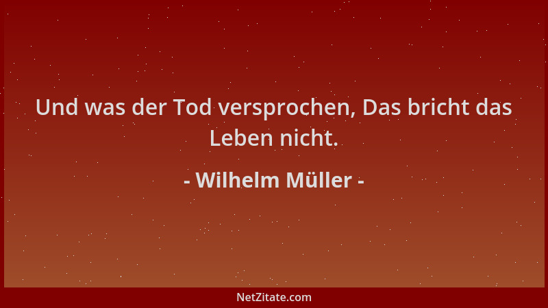 Wilhelm Müller - Und was der Tod versprochen, Das bricht das Leben nicht....