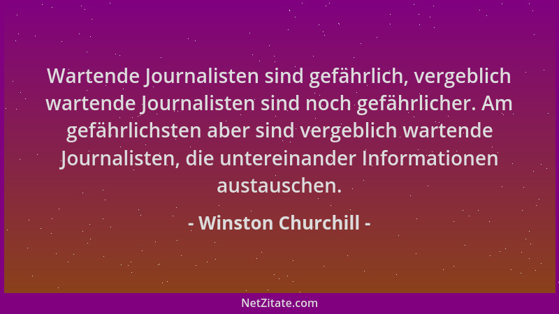 Winston Churchill - Wartende Journalisten sind gefährlich, vergeblich wartende Journalisten sind noch gefährlicher. Am gefä...