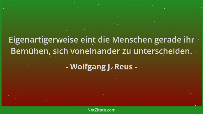 Wolfgang J. Reus - Eigenartigerweise eint die Menschen gerade ihr Bemühen, sich voneinander zu unterscheiden....