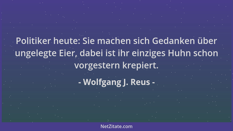 Wolfgang J. Reus - Politiker heute: Sie machen sich Gedanken über ungelegte Eier, dabei ist ihr einziges Huhn schon vorgest...