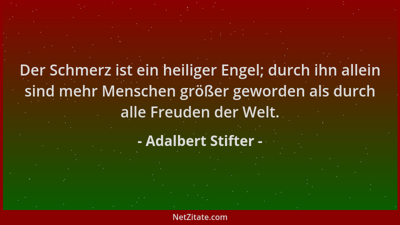Adalbert Stifter - Der Schmerz ist ein heiliger Engel; durch ihn allein sind mehr Menschen größer geworden als durch alle F...