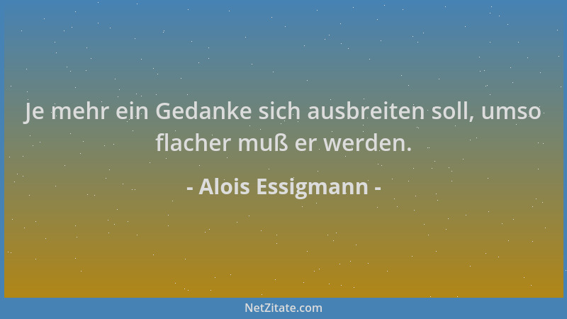 Alois Essigmann - Je mehr ein Gedanke sich ausbreiten soll, umso flacher muß er werden....