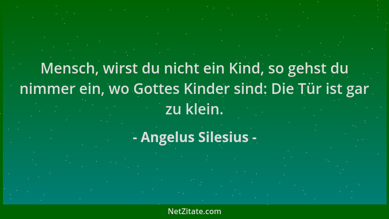 Angelus Silesius - Mensch, wirst du nicht ein Kind, so gehst du nimmer ein, wo Gottes Kinder sind: Die Tür ist gar zu klein...