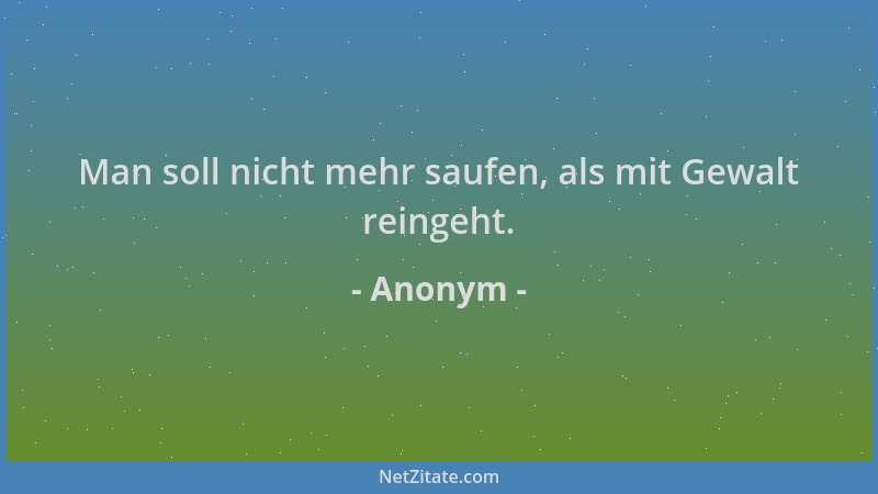 Anonym - Man soll nicht mehr saufen, als mit Gewalt reingeht....