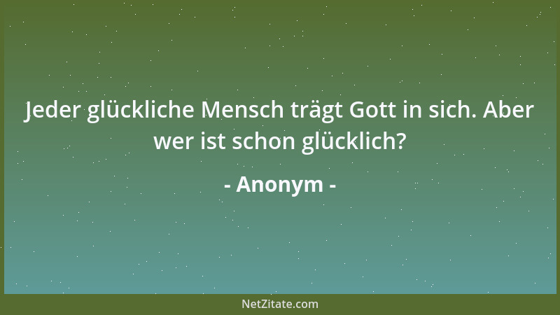 Anonym - Jeder glückliche Mensch trägt Gott in sich. Aber wer ist schon glücklich?...