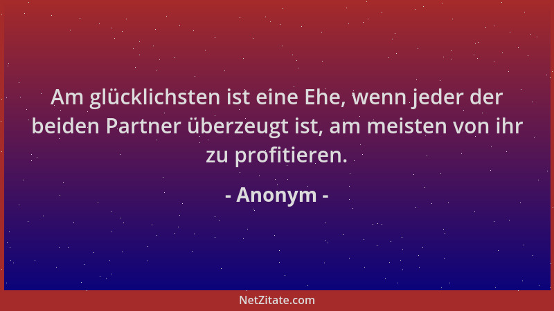 Anonym - Am glücklichsten ist eine Ehe, wenn jeder der beiden Partner überzeugt ist, am meisten von ihr zu profitieren....