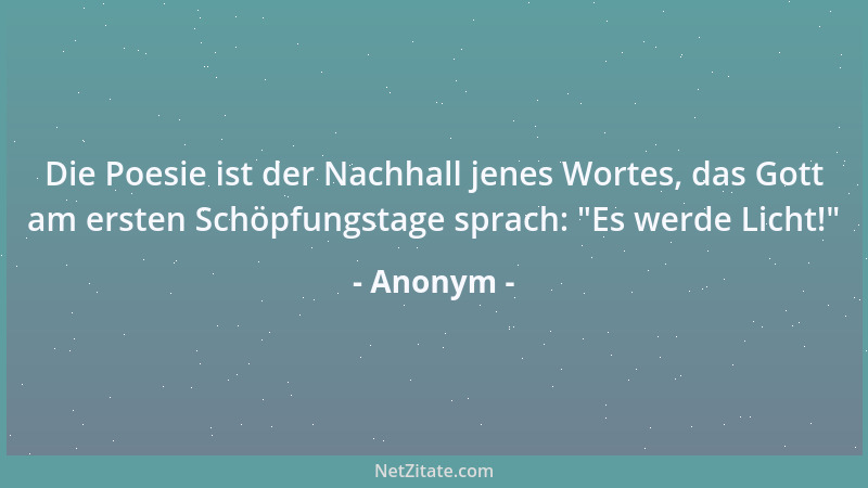 Anonym - Die Poesie ist der Nachhall jenes Wortes, das Gott am ersten Schöpfungstage sprach:  "Es werde Licht! "...