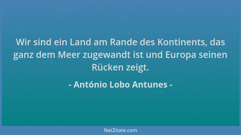 António Lobo Antunes - Wir sind ein Land am Rande des Kontinents, das ganz dem Meer zugewandt ist und Europa seinen Rücken...