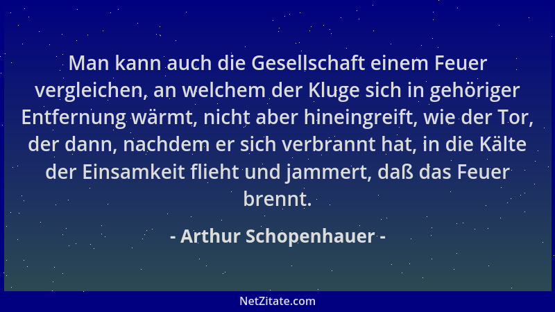 Arthur Schopenhauer - Man kann auch die Gesellschaft einem Feuer vergleichen, an welchem der Kluge sich in gehöriger Entfer...