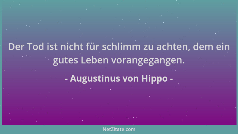Augustinus von Hippo - Der Tod ist nicht für schlimm zu achten, dem ein gutes Leben vorangegangen....