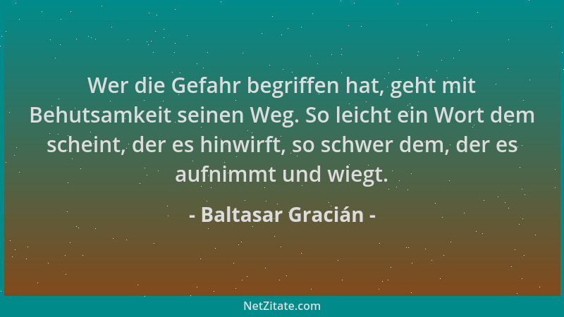 Baltasar Gracián - Wer die Gefahr begriffen hat, geht mit Behutsamkeit seinen Weg. So leicht ein Wort dem scheint, der es h...